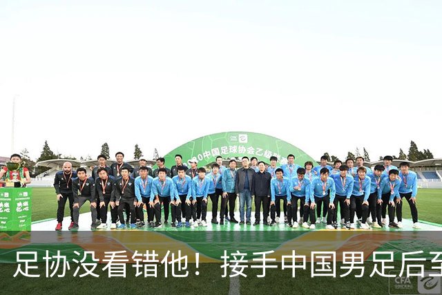 足协没看错他！接手中国男足后至今就输了一场比赛，表现获得认可